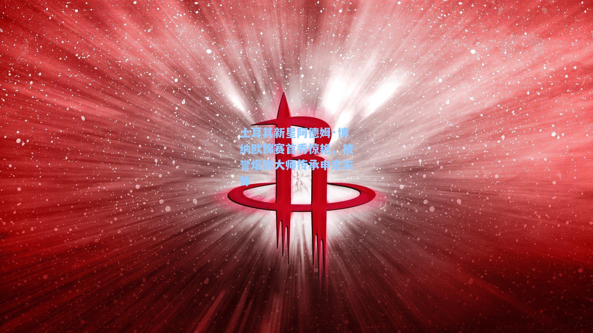 土耳其新星阿德姆·博纳欧锦赛首秀惊艳，被誉烙饼大师传承申京衣钵