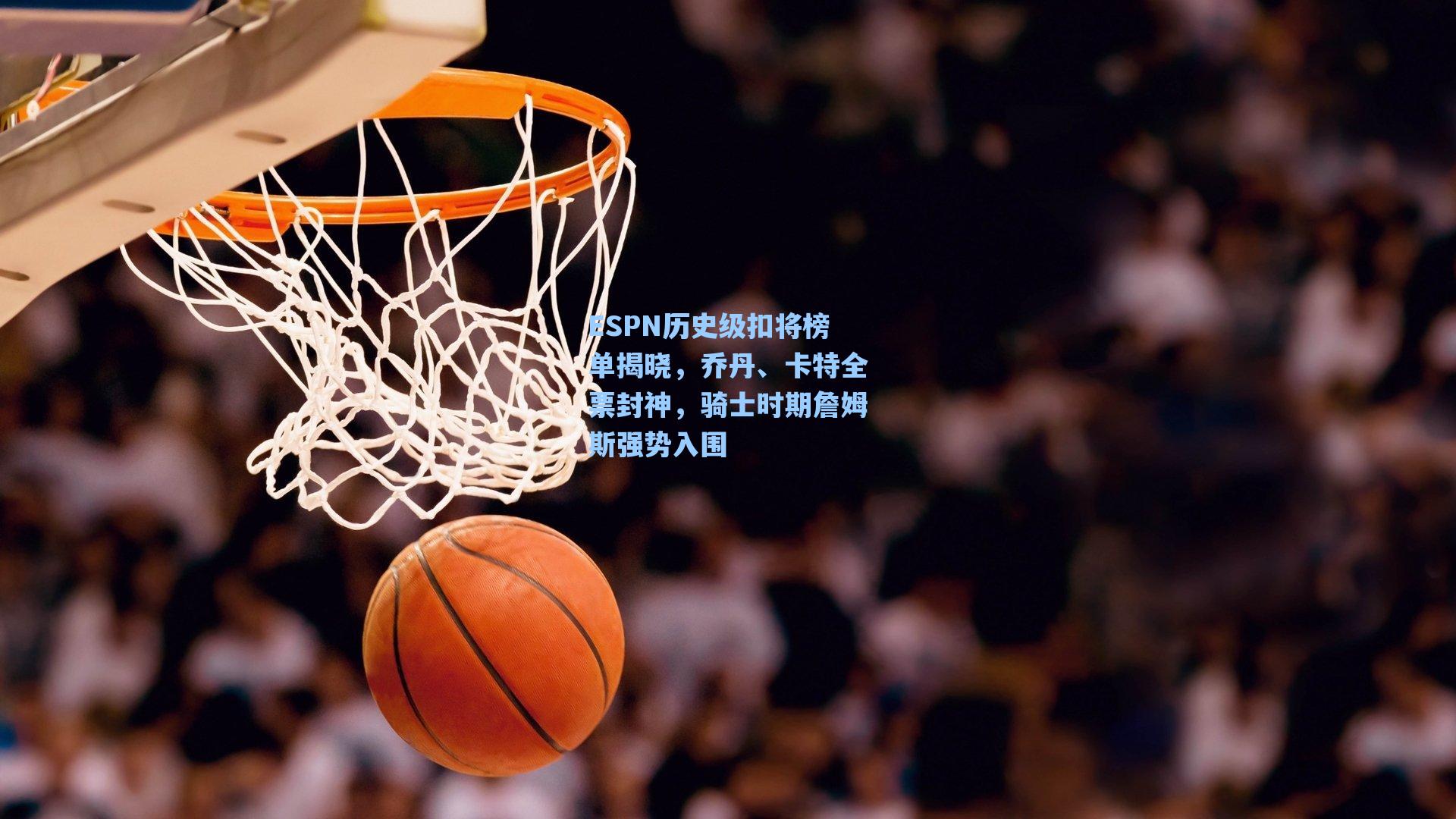 ESPN历史级扣将榜单揭晓,乔丹、卡特全票封神,骑士时期詹姆斯强势入围