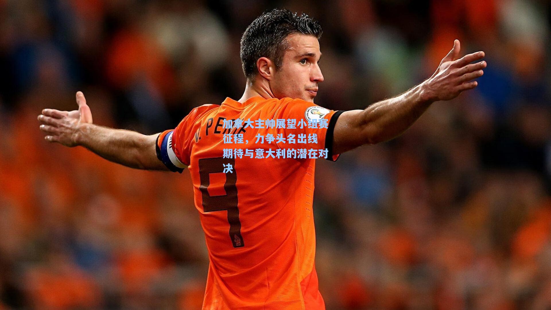 加拿大主帅展望小组赛征程，力争头名出线 期待与意大利的潜在对决