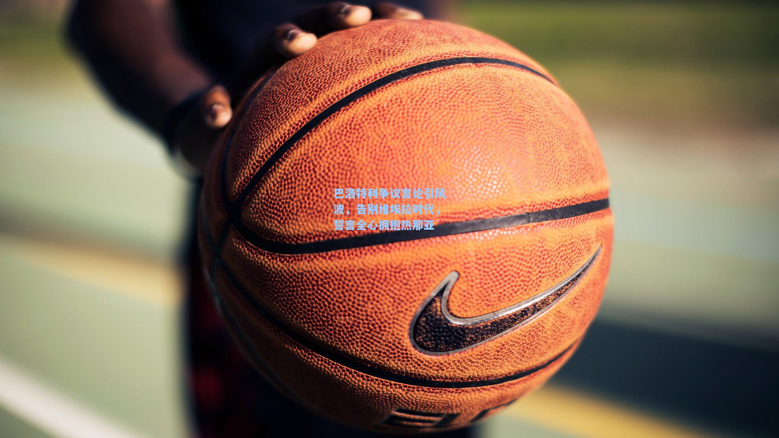 巴洛特利争议言论引风波，告别维埃拉时代，誓言全心拥抱热那亚