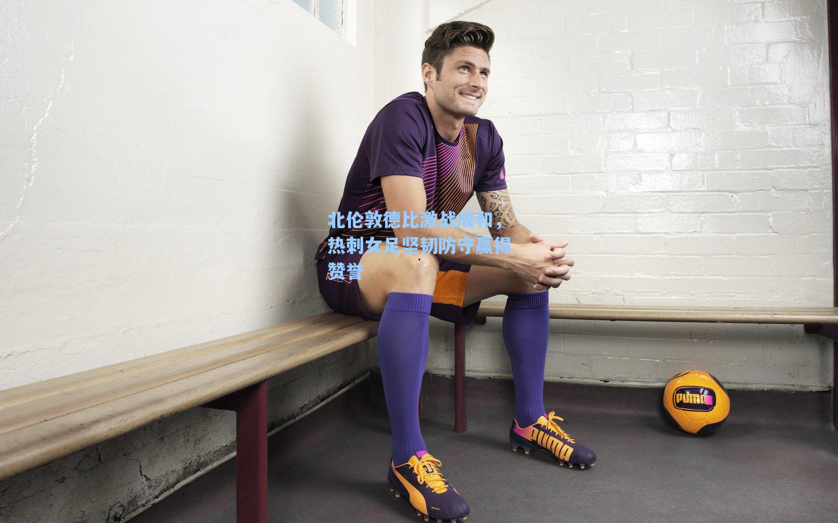 北伦敦德比激战成和，热刺女足坚韧防守赢得赞誉