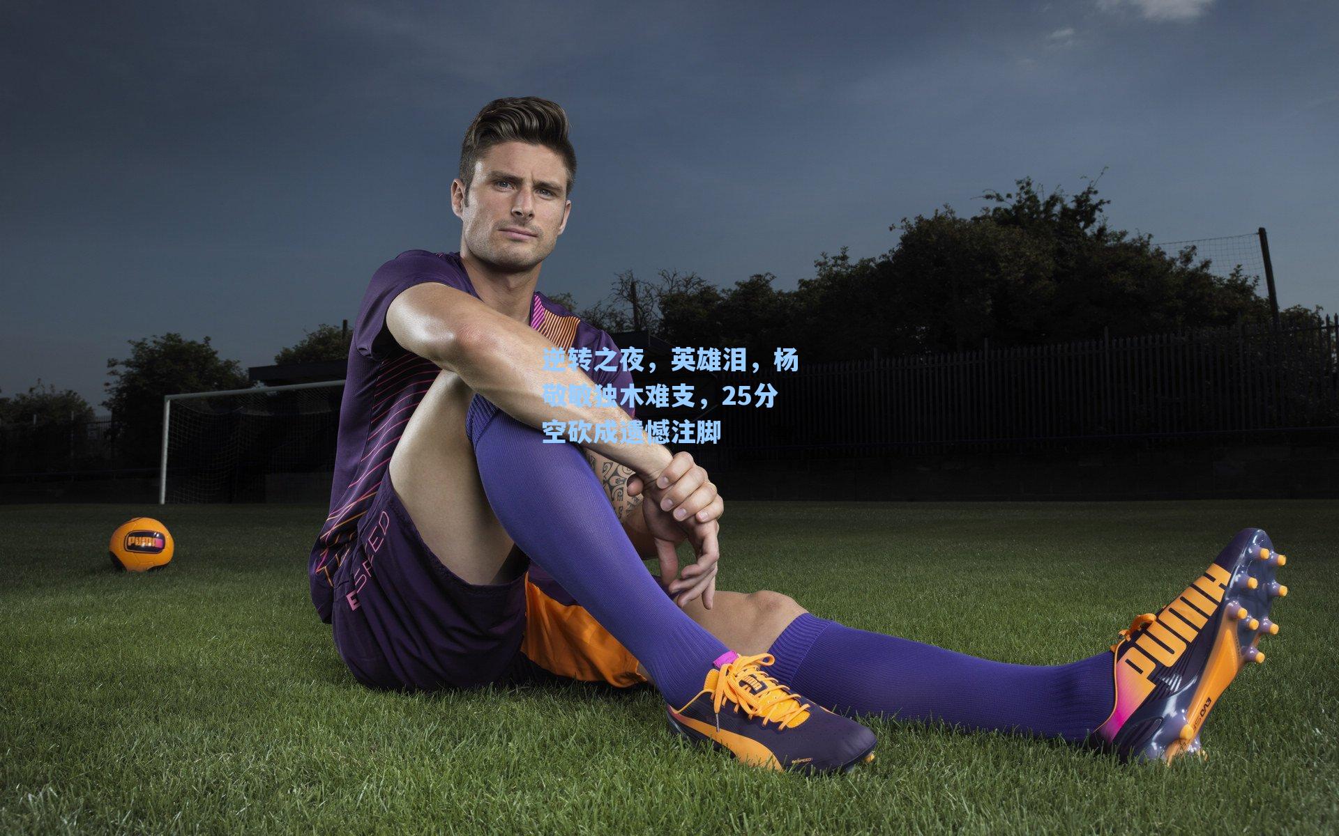 逆转之夜，英雄泪，杨敬敏独木难支，25分空砍成遗憾注脚