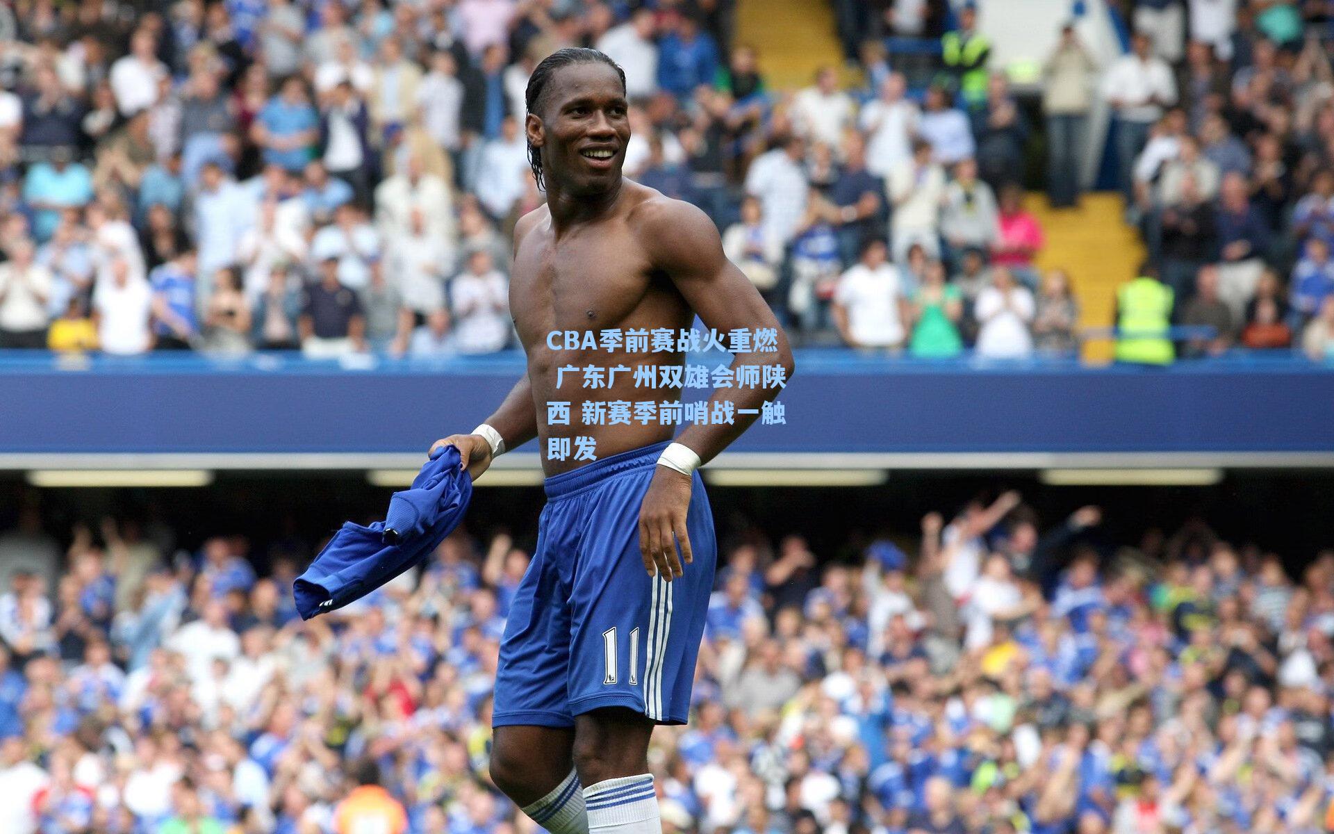 CBA季前赛战火重燃 广东广州双雄会师陕西 新赛季前哨战一触即发