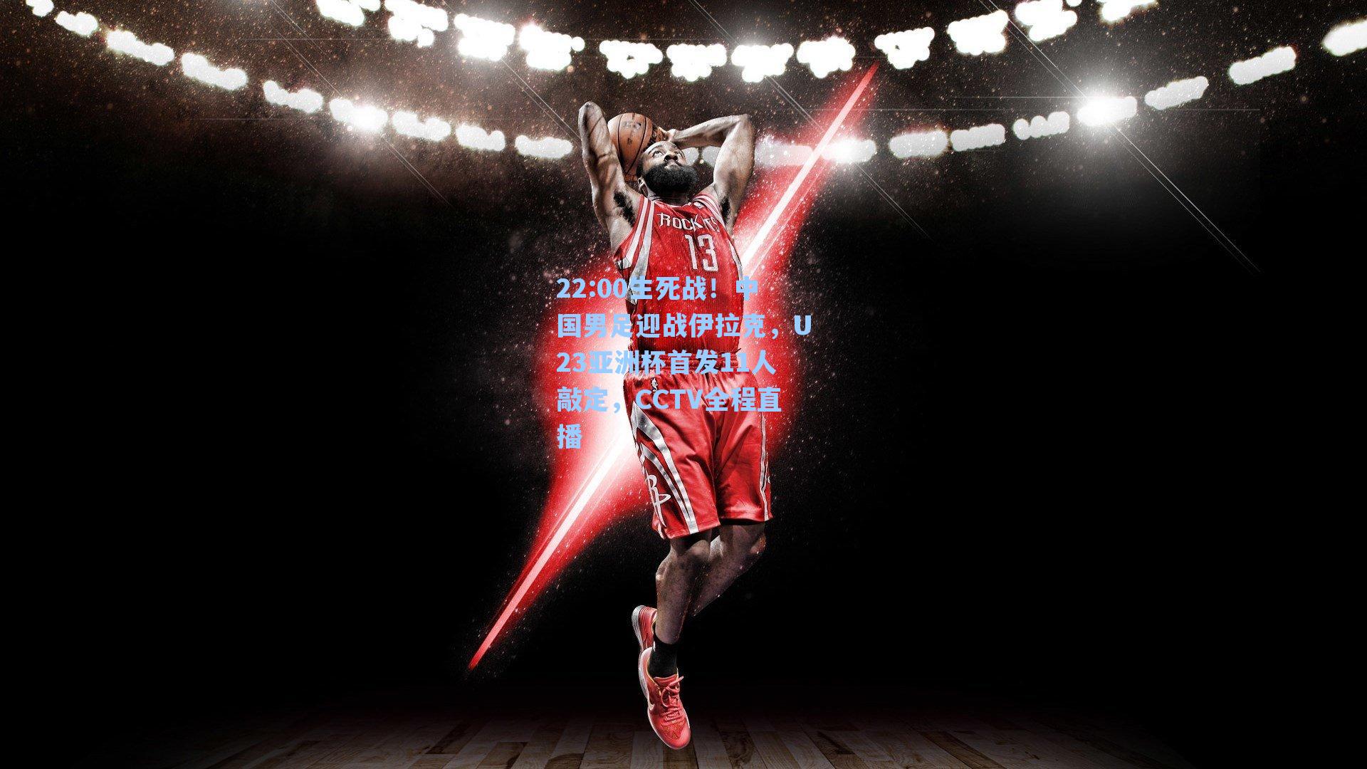 22:00生死战!中国男足迎战伊拉克,U23亚洲杯首发11人敲定,CCTV全程直播