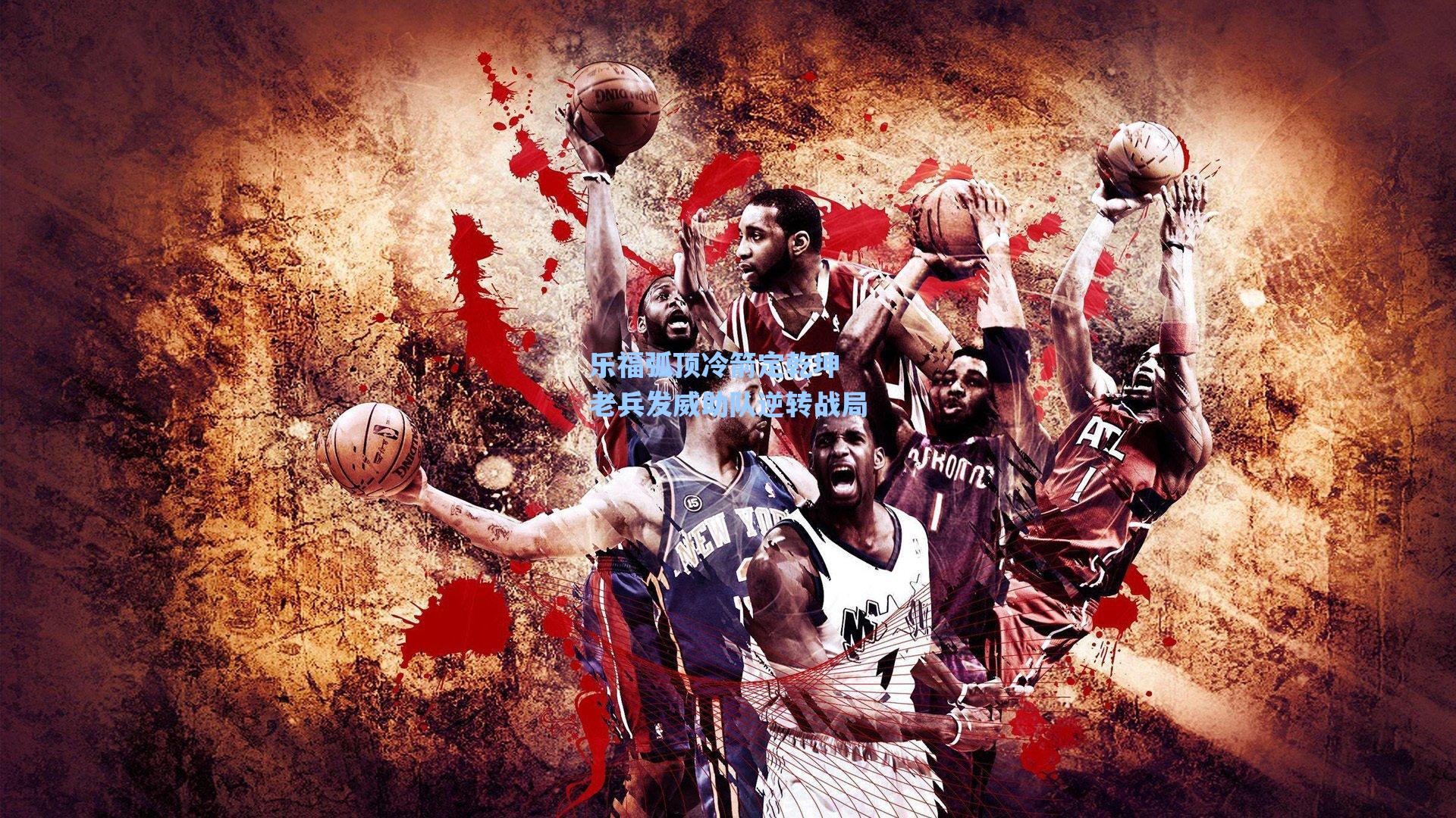 乐福弧顶冷箭定乾坤 老兵发威助队逆转战局