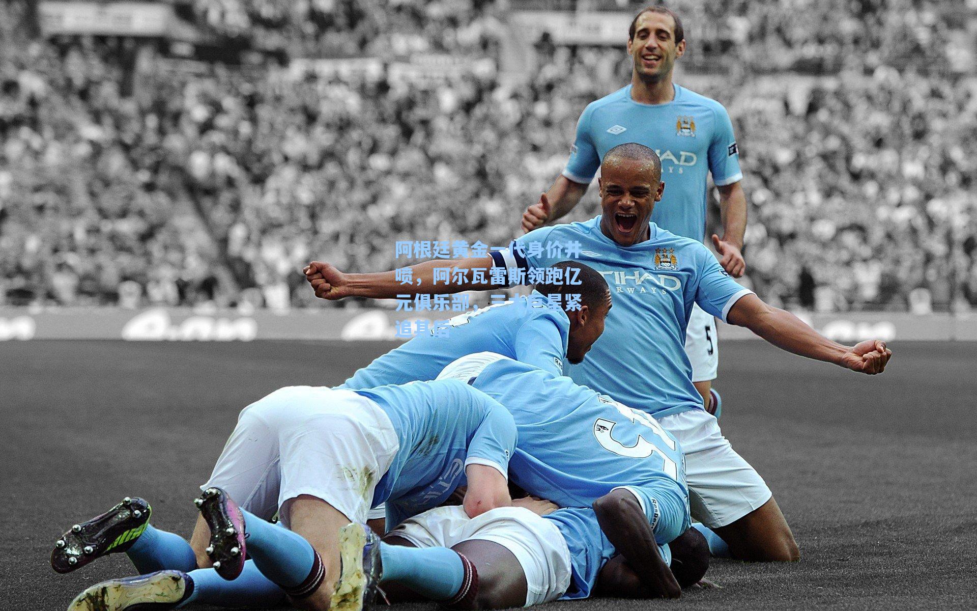 阿根廷黄金一代身价井喷，阿尔瓦雷斯领跑亿元俱乐部，三大巨星紧追其后