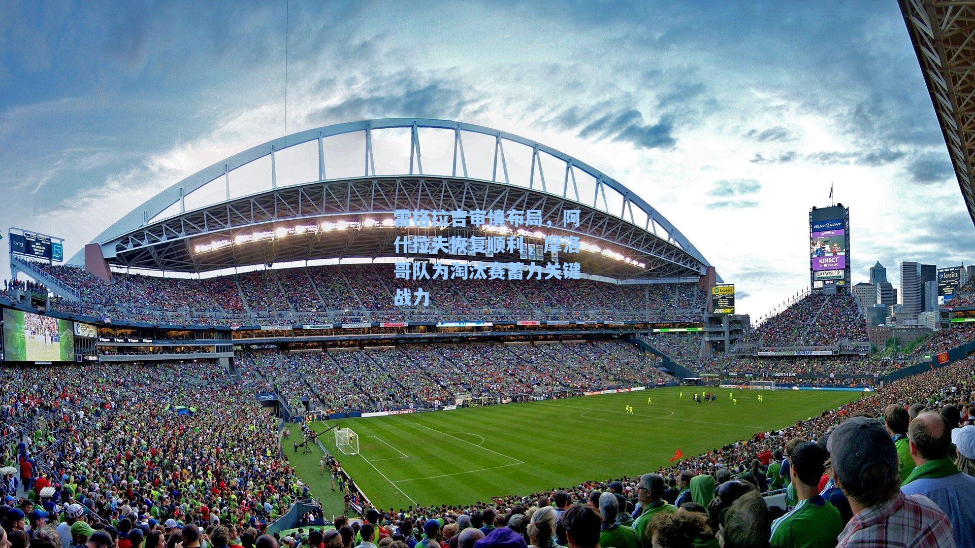 雷格拉吉审慎布局，阿什拉夫恢复顺利，摩洛哥队为淘汰赛蓄力关键战力