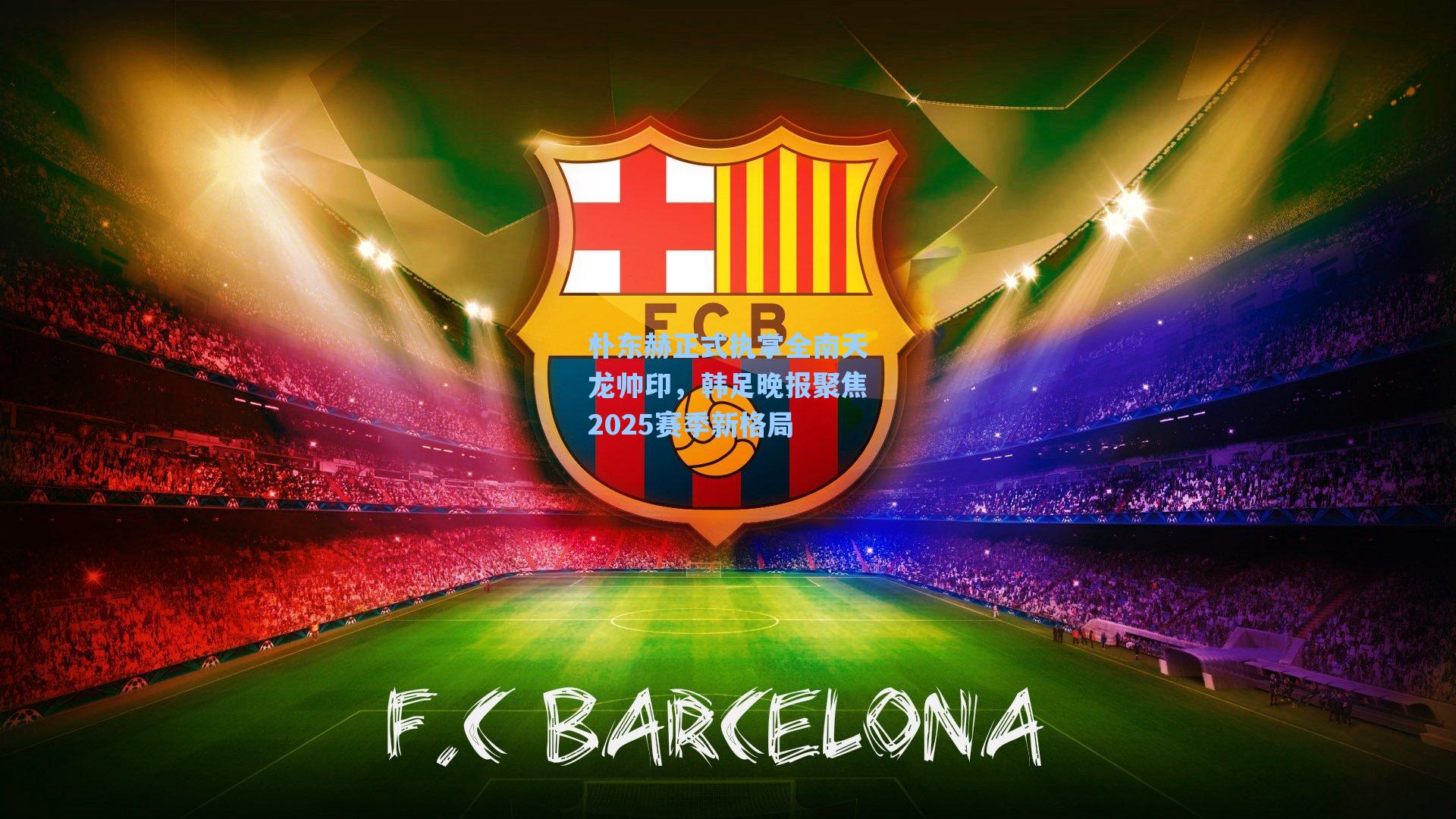 朴东赫正式执掌全南天龙帅印，韩足晚报聚焦2025赛季新格局