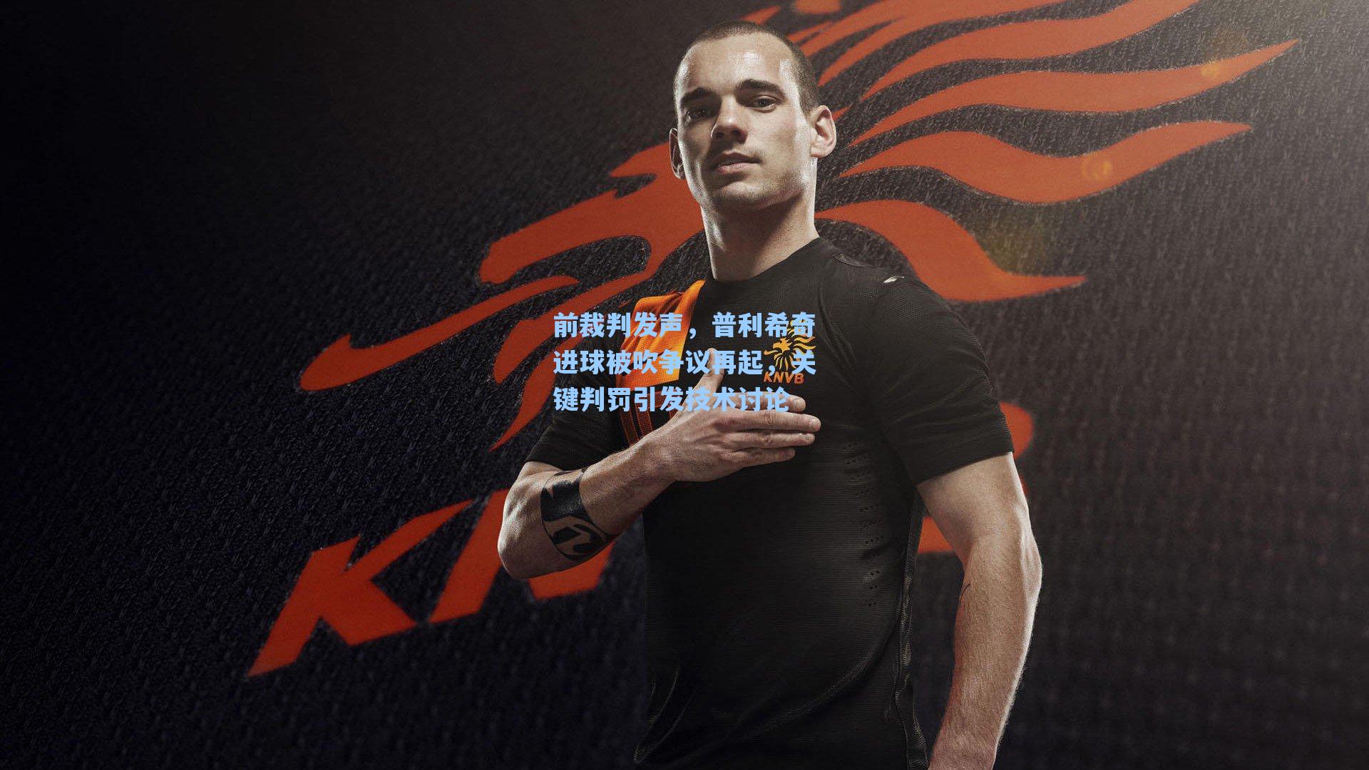 前裁判发声，普利希奇进球被吹争议再起，关键判罚引发技术讨论