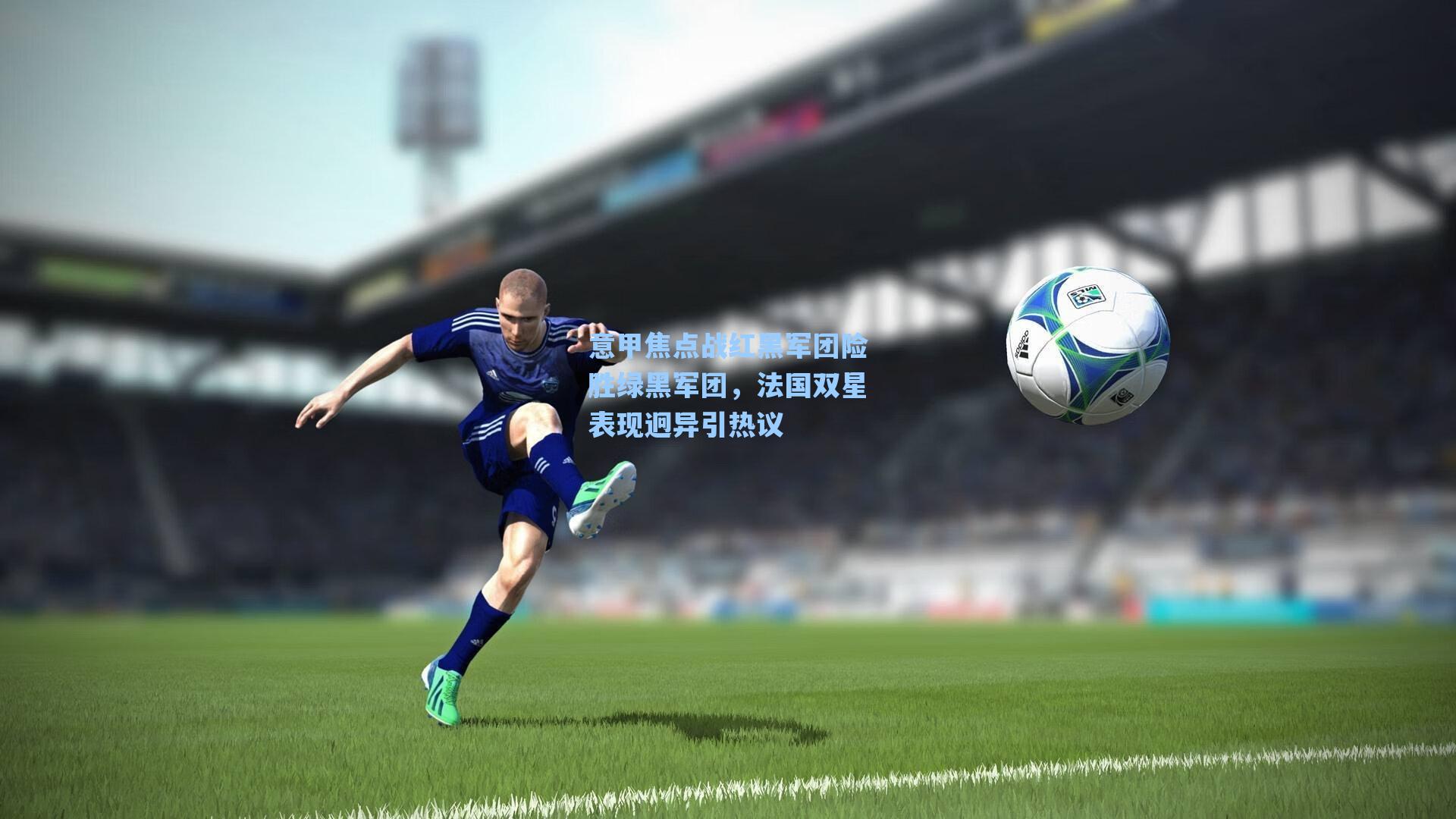 意甲焦点战红黑军团险胜绿黑军团，法国双星表现迥异引热议